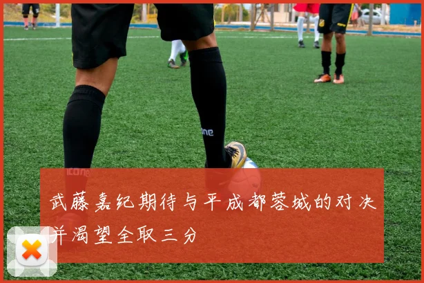武藤嘉纪期待与平成都蓉城的对决并渴望全取三分