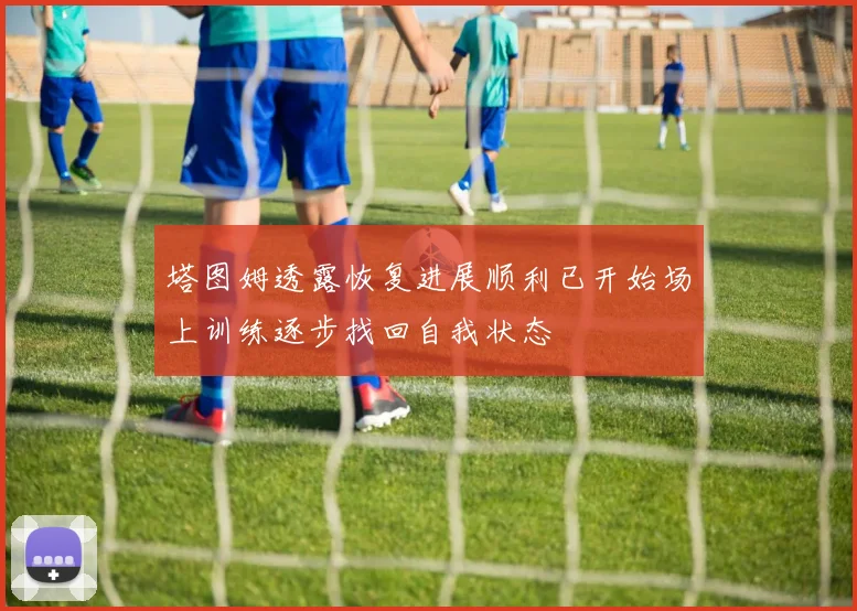 塔图姆透露恢复进展顺利已开始场上训练逐步找回自我状态