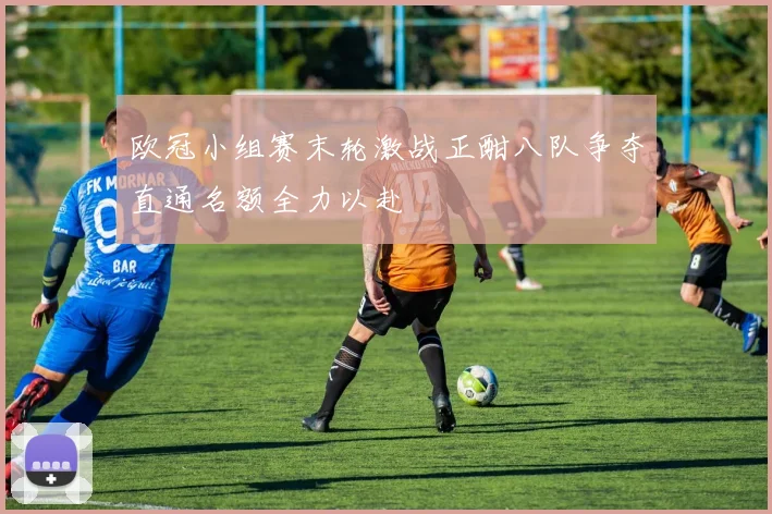 欧冠小组赛末轮激战正酣八队争夺直通名额全力以赴