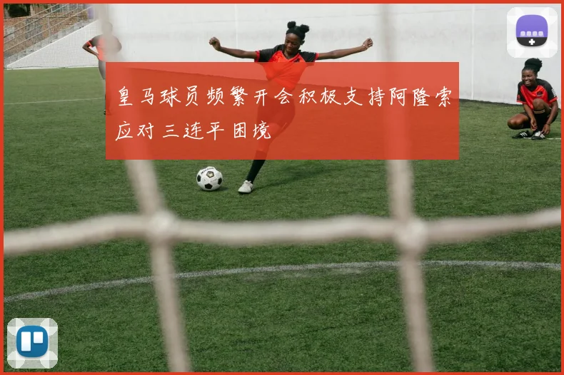 皇马球员频繁开会积极支持阿隆索应对三连平困境