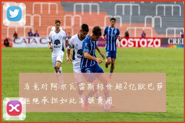 马竞对阿尔瓦雷斯标价超2亿欧巴萨拒绝承担如此高额费用