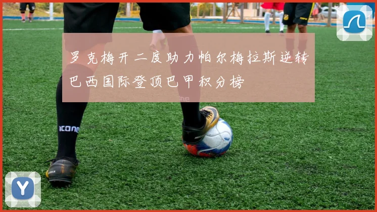 罗克梅开二度助力帕尔梅拉斯逆转巴西国际登顶巴甲积分榜