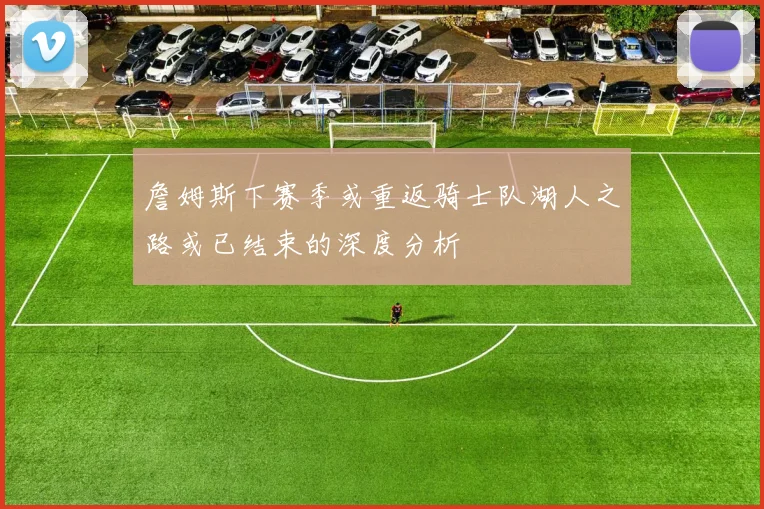 詹姆斯下赛季或重返骑士队湖人之路或已结束的深度分析