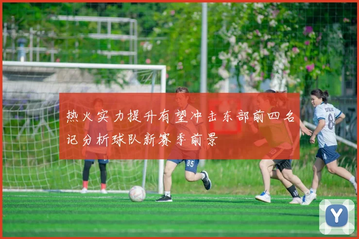 热火实力提升有望冲击东部前四名记分析球队新赛季前景