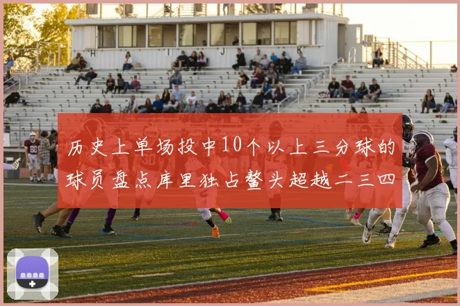 历史上单场投中10个以上三分球的球员盘点库里独占鳌头超越二三四名总和