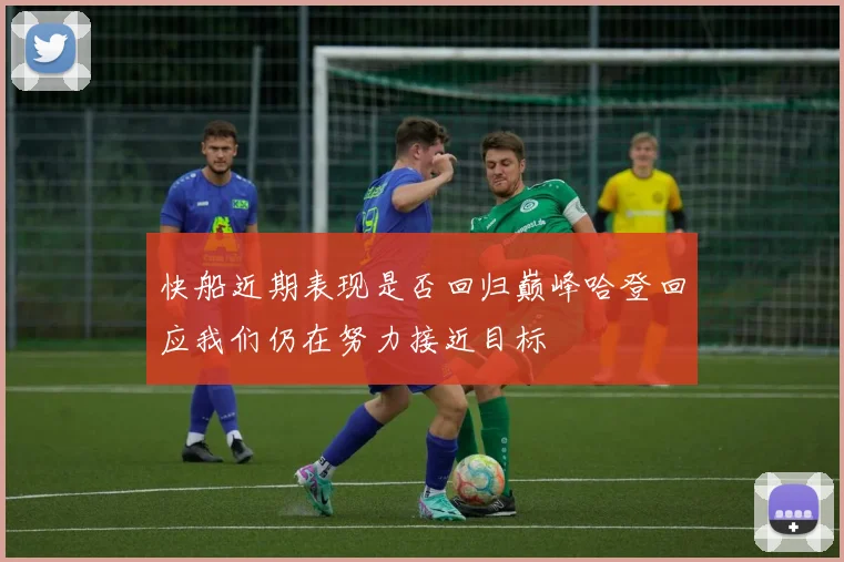 快船近期表现是否回归巅峰哈登回应我们仍在努力接近目标