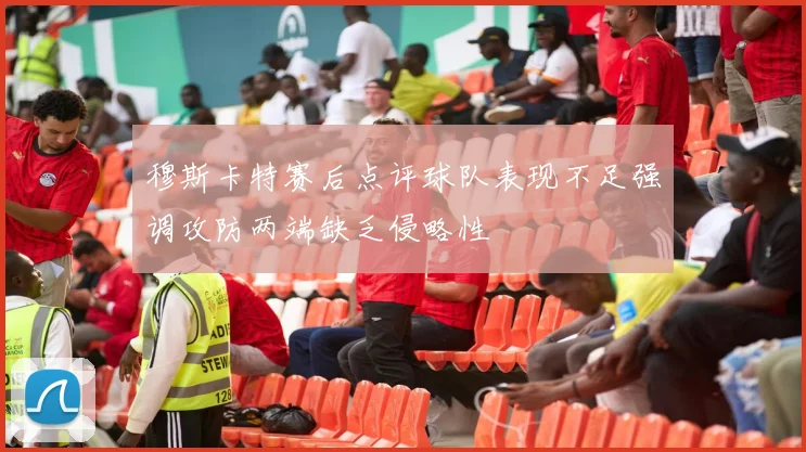 穆斯卡特赛后点评球队表现不足强调攻防两端缺乏侵略性