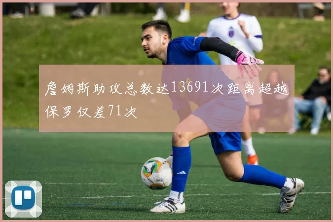 詹姆斯助攻总数达13691次距离超越保罗仅差71次