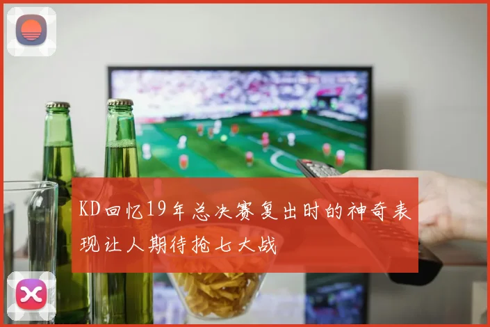 KD回忆19年总决赛复出时的神奇表现让人期待抢七大战