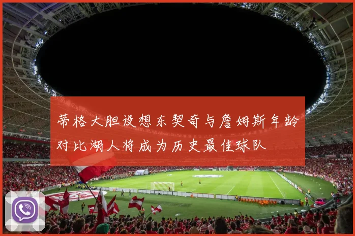 蒂格大胆设想东契奇与詹姆斯年龄对比湖人将成为历史最佳球队