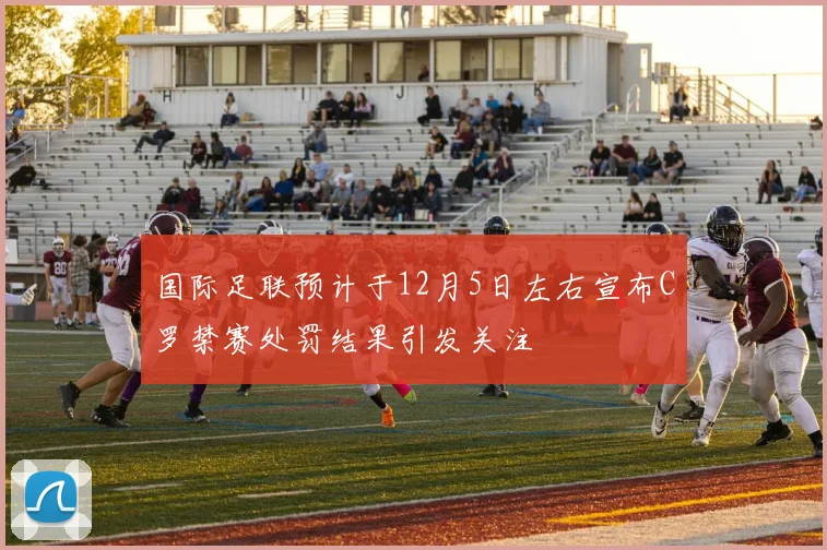 国际足联预计于12月5日左右宣布C罗禁赛处罚结果引发关注