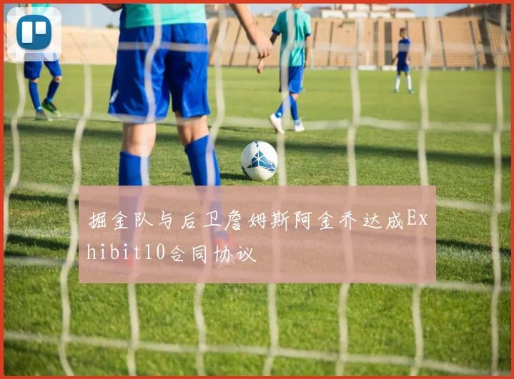 掘金队与后卫詹姆斯阿金乔达成Exhibit10合同协议