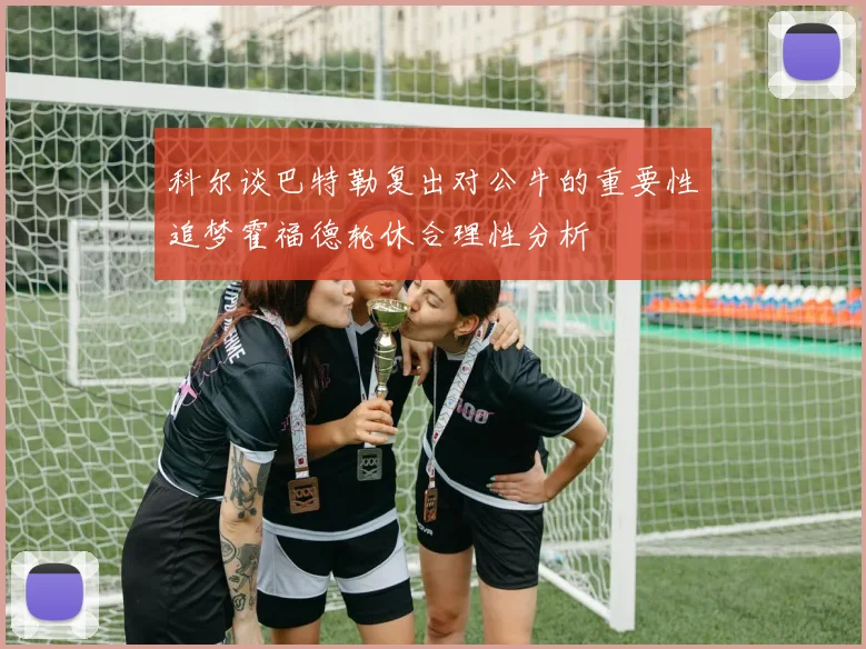 科尔谈巴特勒复出对公牛的重要性追梦霍福德轮休合理性分析