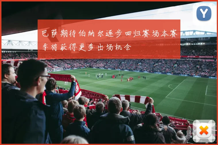 巴萨期待伯纳尔逐步回归赛场本赛季将获得更多出场机会