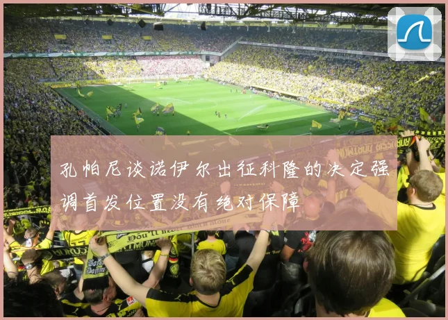 孔帕尼谈诺伊尔出征科隆的决定强调首发位置没有绝对保障