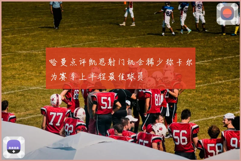 哈曼点评凯恩射门机会稀少称卡尔为赛季上半程最佳球员