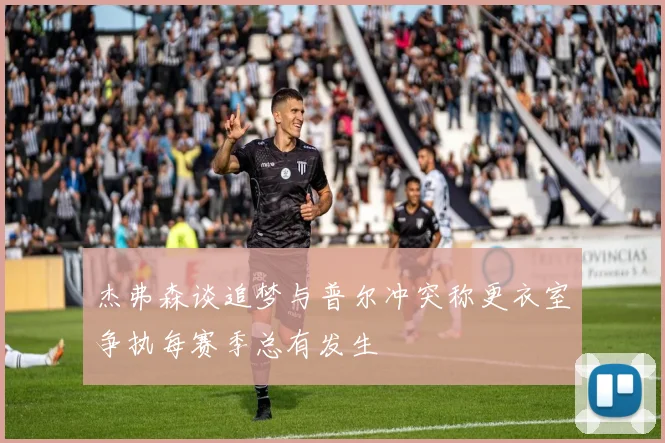 杰弗森谈追梦与普尔冲突称更衣室争执每赛季总有发生