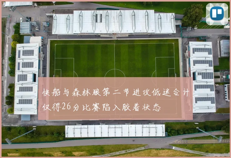 快船与森林狼第二节进攻低迷合计仅得26分比赛陷入胶着状态