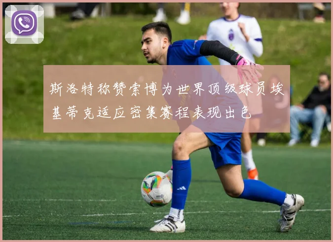 斯洛特称赞索博为世界顶级球员埃基蒂克适应密集赛程表现出色